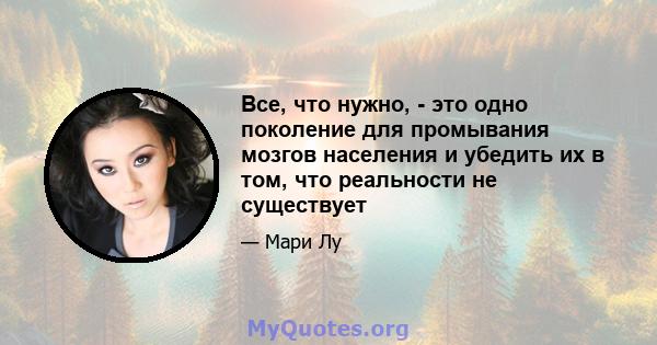 Все, что нужно, - это одно поколение для промывания мозгов населения и убедить их в том, что реальности не существует