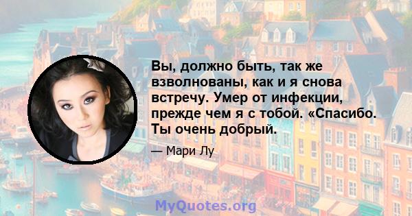 Вы, должно быть, так же взволнованы, как и я снова встречу. Умер от инфекции, прежде чем я с тобой. «Спасибо. Ты очень добрый.