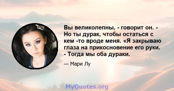 Вы великолепны, - говорит он. - Но ты дурак, чтобы остаться с кем -то вроде меня. «Я закрываю глаза на прикосновение его руки. - Тогда мы оба дураки.