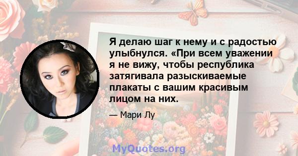 Я делаю шаг к нему и с радостью улыбнулся. «При всем уважении я не вижу, чтобы республика затягивала разыскиваемые плакаты с вашим красивым лицом на них.