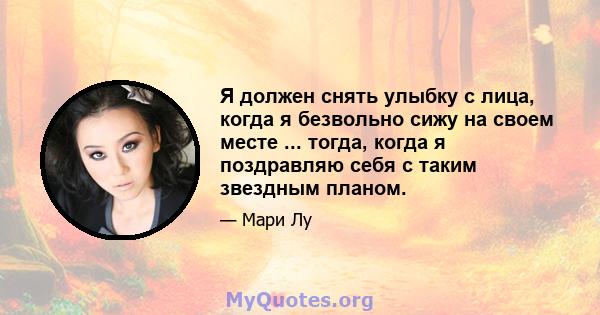 Я должен снять улыбку с лица, когда я безвольно сижу на своем месте ... тогда, когда я поздравляю себя с таким звездным планом.