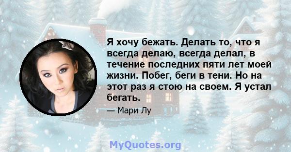 Я хочу бежать. Делать то, что я всегда делаю, всегда делал, в течение последних пяти лет моей жизни. Побег, беги в тени. Но на этот раз я стою на своем. Я устал бегать.