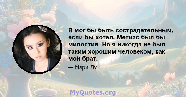 Я мог бы быть сострадательным, если бы хотел. Метиас был бы милостив. Но я никогда не был таким хорошим человеком, как мой брат.