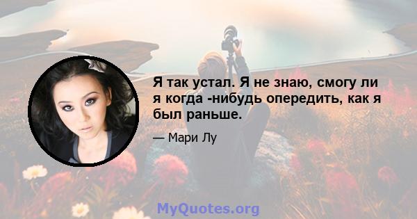 Я так устал. Я не знаю, смогу ли я когда -нибудь опередить, как я был раньше.