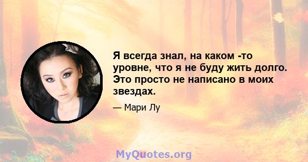 Я всегда знал, на каком -то уровне, что я не буду жить долго. Это просто не написано в моих звездах.