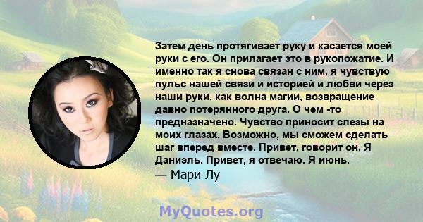 Затем день протягивает руку и касается моей руки с его. Он прилагает это в рукопожатие. И именно так я снова связан с ним, я чувствую пульс нашей связи и историей и любви через наши руки, как волна магии, возвращение