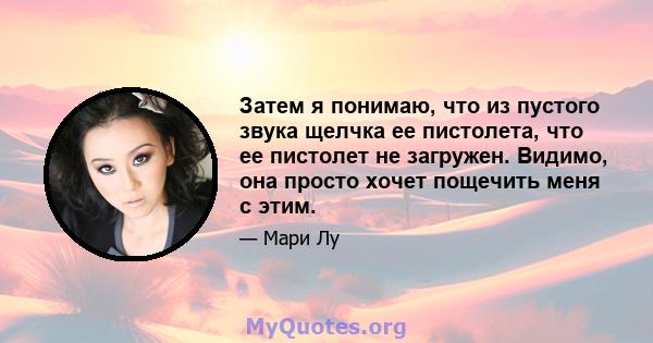 Затем я понимаю, что из пустого звука щелчка ее пистолета, что ее пистолет не загружен. Видимо, она просто хочет пощечить меня с этим.