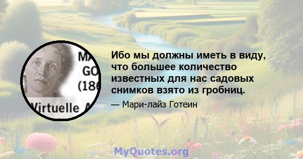 Ибо мы должны иметь в виду, что большее количество известных для нас садовых снимков взято из гробниц.