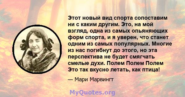 Этот новый вид спорта сопоставим ни с каким другим. Это, на мой взгляд, одна из самых опьяняющих форм спорта, и я уверен, что станет одним из самых популярных. Многие из нас погибнут до этого, но эта перспектива не