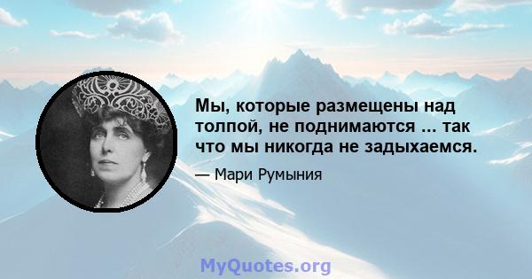 Мы, которые размещены над толпой, не поднимаются ... так что мы никогда не задыхаемся.