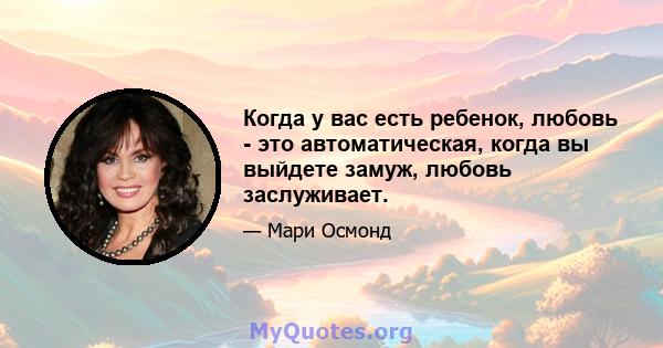 Когда у вас есть ребенок, любовь - это автоматическая, когда вы выйдете замуж, любовь заслуживает.