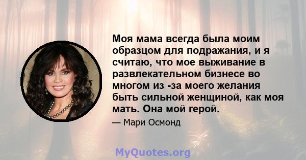 Моя мама всегда была моим образцом для подражания, и я считаю, что мое выживание в развлекательном бизнесе во многом из -за моего желания быть сильной женщиной, как моя мать. Она мой герой.