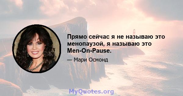 Прямо сейчас я не называю это менопаузой, я называю это Men-On-Pause.