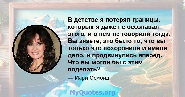 В детстве я потерял границы, которых я даже не осознавал этого, и о нем не говорили тогда. Вы знаете, это было то, что вы только что похоронили и имели дело, и продвинулись вперед. Что вы могли бы с этим поделать?