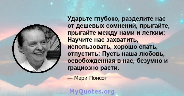 Ударьте глубоко, разделите нас от дешевых сомнений, прыгайте, прыгайте между нами и легким; Научите нас захватить, использовать, хорошо спать, отпустить; Пусть наша любовь, освобожденная в нас, безумно и грациозно расти.