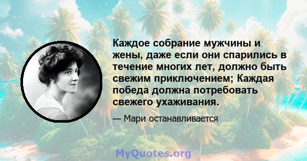 Каждое собрание мужчины и жены, даже если они спарились в течение многих лет, должно быть свежим приключением; Каждая победа должна потребовать свежего ухаживания.