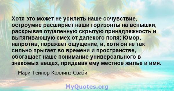 Хотя это может не усилить наше сочувствие, остроумие расширяет наши горизонты на вспышки, раскрывая отдаленную скрытую принадлежность и вытягивающую смех от далекого поля; Юмор, напротив, поражает ощущение, и, хотя он