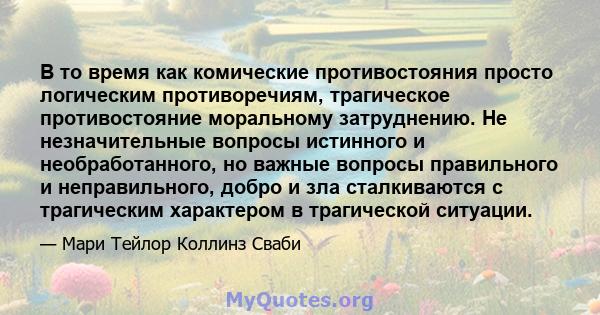 В то время как комические противостояния просто логическим противоречиям, трагическое противостояние моральному затруднению. Не незначительные вопросы истинного и необработанного, но важные вопросы правильного и