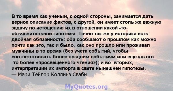 В то время как ученый, с одной стороны, занимается дать верное описание фактов, с другой, он имеет столь же важную задачу по истощению их в отношении какой -то объяснительной гипотезы. Точно так же у историка есть