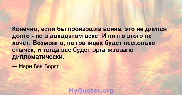 Конечно, если бы произошла война, это не длится долго - не в двадцатом веке; И никто этого не хочет. Возможно, на границах будет несколько стычек, и тогда все будет организовано дипломатически.