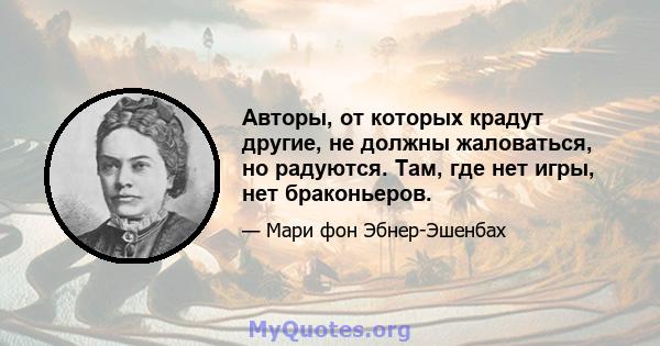 Авторы, от которых крадут другие, не должны жаловаться, но радуются. Там, где нет игры, нет браконьеров.