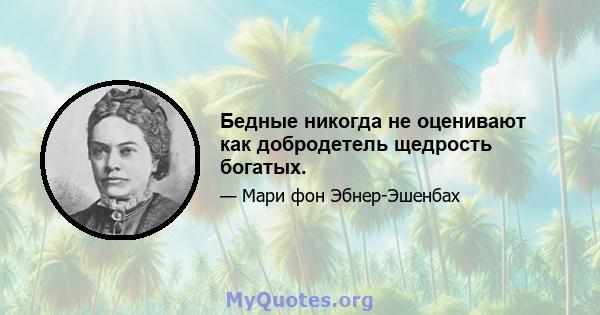 Бедные никогда не оценивают как добродетель щедрость богатых.