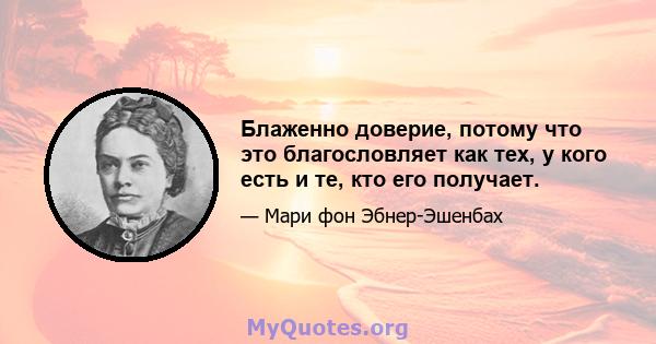 Блаженно доверие, потому что это благословляет как тех, у кого есть и те, кто его получает.