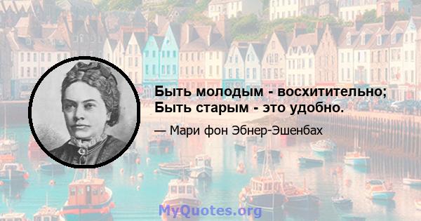 Быть молодым - восхитительно; Быть старым - это удобно.