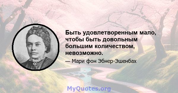 Быть удовлетворенным мало, чтобы быть довольным большим количеством, невозможно.