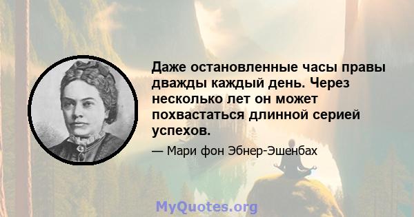 Даже остановленные часы правы дважды каждый день. Через несколько лет он может похвастаться длинной серией успехов.