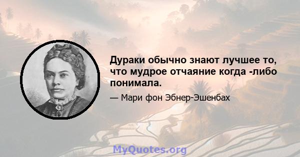 Дураки обычно знают лучшее то, что мудрое отчаяние когда -либо понимала.