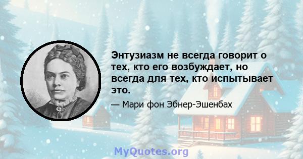 Энтузиазм не всегда говорит о тех, кто его возбуждает, но всегда для тех, кто испытывает это.