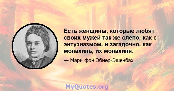 Есть женщины, которые любят своих мужей так же слепо, как с энтузиазмом, и загадочно, как монахинь, их монахиня.