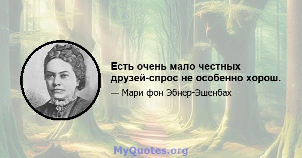 Есть очень мало честных друзей-спрос не особенно хорош.