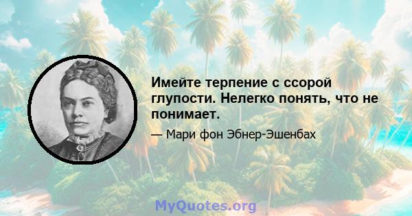 Имейте терпение с ссорой глупости. Нелегко понять, что не понимает.