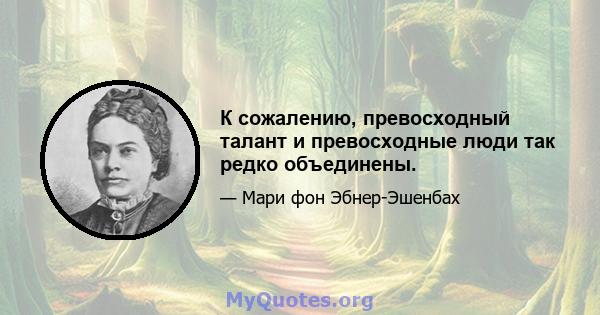 К сожалению, превосходный талант и превосходные люди так редко объединены.