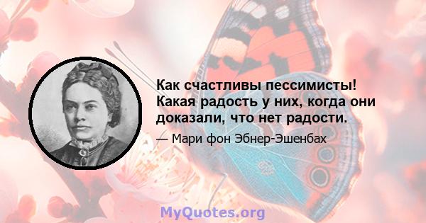 Как счастливы пессимисты! Какая радость у них, когда они доказали, что нет радости.