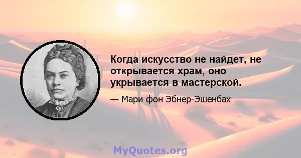 Когда искусство не найдет, не открывается храм, оно укрывается в мастерской.