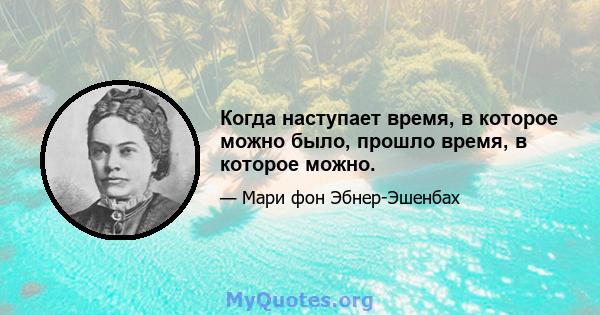 Когда наступает время, в которое можно было, прошло время, в которое можно.