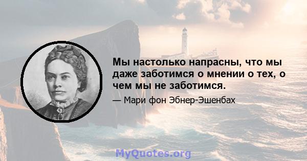 Мы настолько напрасны, что мы даже заботимся о мнении о тех, о чем мы не заботимся.