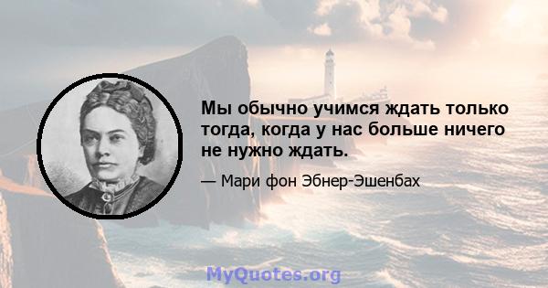 Мы обычно учимся ждать только тогда, когда у нас больше ничего не нужно ждать.