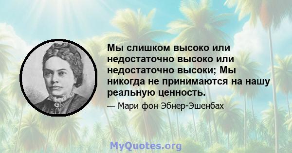 Мы слишком высоко или недостаточно высоко или недостаточно высоки; Мы никогда не принимаются на нашу реальную ценность.