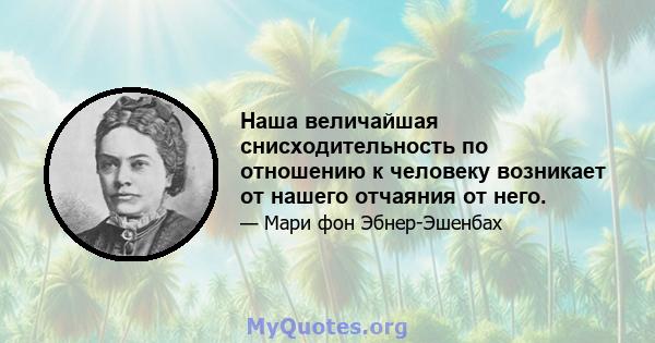 Наша величайшая снисходительность по отношению к человеку возникает от нашего отчаяния от него.