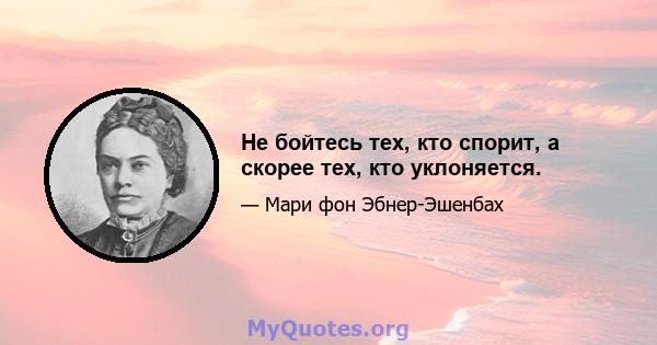 Не бойтесь тех, кто спорит, а скорее тех, кто уклоняется.