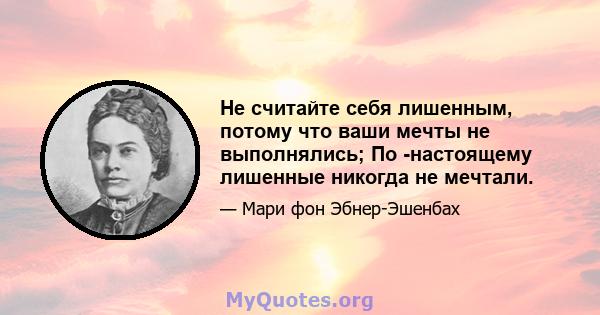 Не считайте себя лишенным, потому что ваши мечты не выполнялись; По -настоящему лишенные никогда не мечтали.