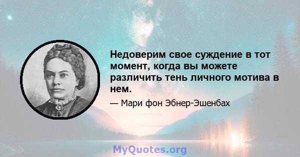 Недоверим свое суждение в тот момент, когда вы можете различить тень личного мотива в нем.