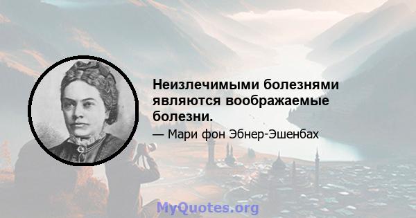 Неизлечимыми болезнями являются воображаемые болезни.