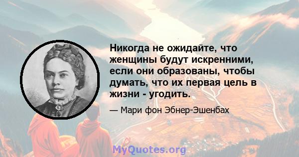 Никогда не ожидайте, что женщины будут искренними, если они образованы, чтобы думать, что их первая цель в жизни - угодить.