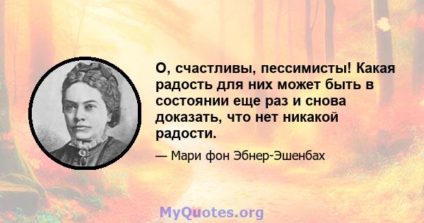 О, счастливы, пессимисты! Какая радость для них может быть в состоянии еще раз и снова доказать, что нет никакой радости.