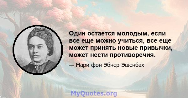 Один остается молодым, если все еще можно учиться, все еще может принять новые привычки, может нести противоречия.